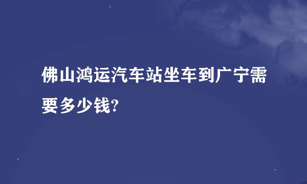 佛山鸿运汽车站坐车到广宁需要多少钱?