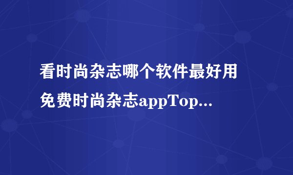 看时尚杂志哪个软件最好用 免费时尚杂志appTop10推荐