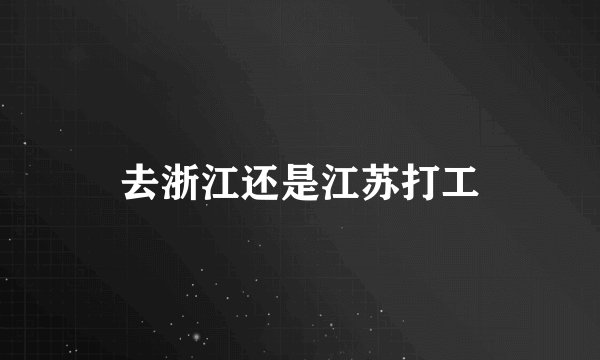 去浙江还是江苏打工