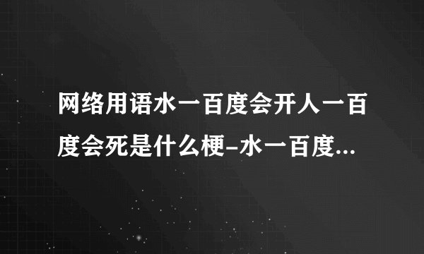 网络用语水一百度会开人一百度会死是什么梗-水一百度会开人一百度会死梗意思及出处分享