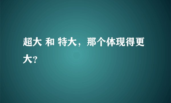 超大 和 特大，那个体现得更大？