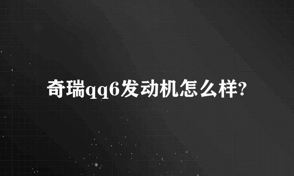奇瑞qq6发动机怎么样?