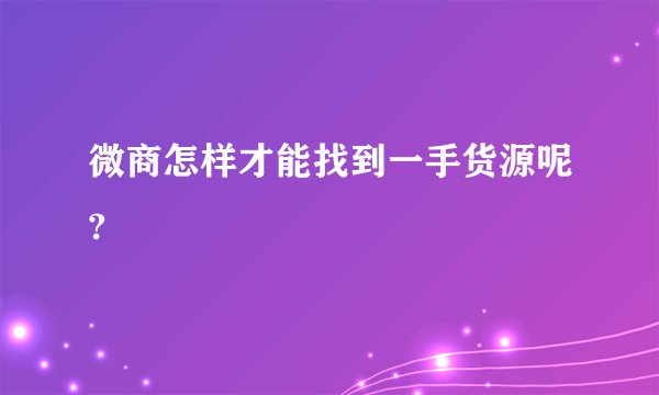 微商怎样才能找到一手货源呢?