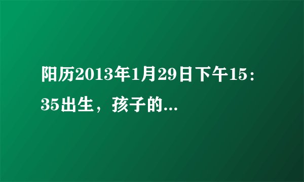阳历2013年1月29日下午15：35出生，孩子的生辰八字和五行是什么
