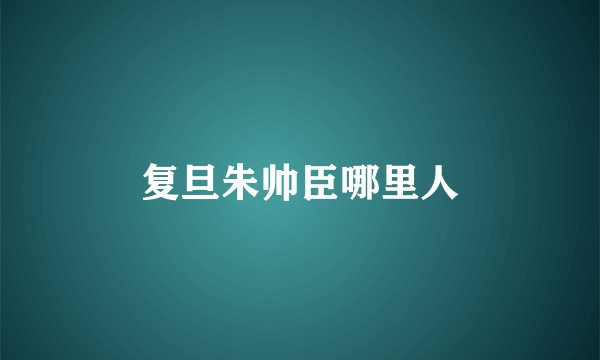 复旦朱帅臣哪里人