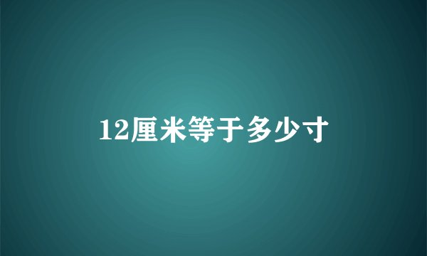 12厘米等于多少寸