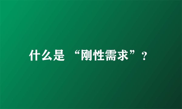 什么是 “刚性需求”？