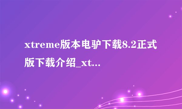 xtreme版本电驴下载8.2正式版下载介绍_xtreme版本电驴下载8.2正式版下载是什么