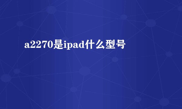 a2270是ipad什么型号