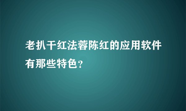 老扒干红法蓉陈红的应用软件有那些特色？