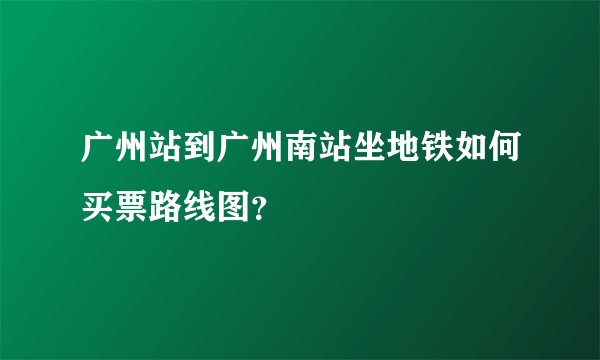 广州站到广州南站坐地铁如何买票路线图？