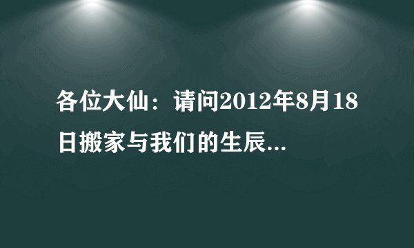各位大仙：请问2012年8月18日搬家与我们的生辰合适么。