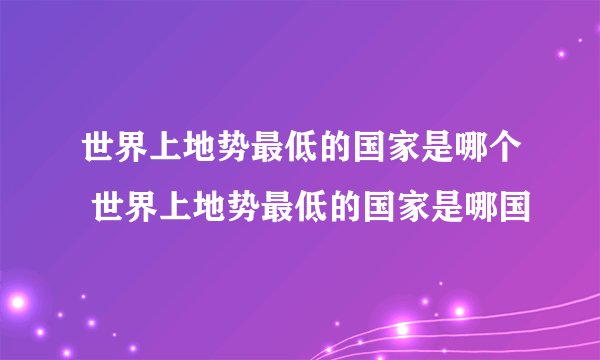 世界上地势最低的国家是哪个 世界上地势最低的国家是哪国