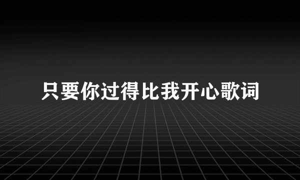 只要你过得比我开心歌词