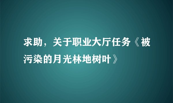 求助，关于职业大厅任务《被污染的月光林地树叶》