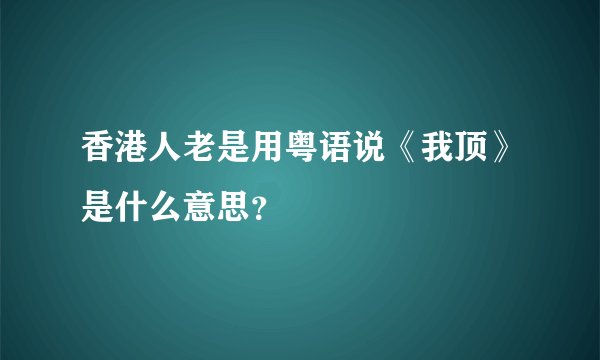 香港人老是用粤语说《我顶》是什么意思？