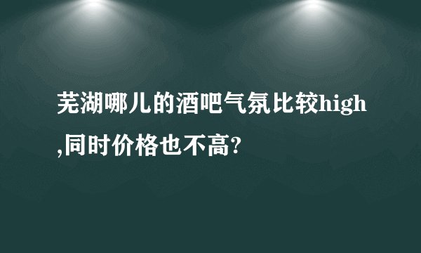 芜湖哪儿的酒吧气氛比较high,同时价格也不高?