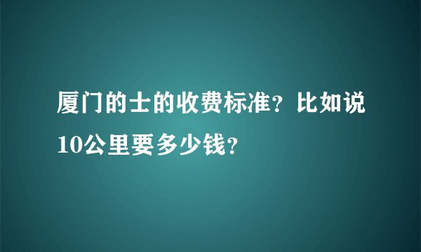 厦门的士的收费标准？比如说10公里要多少钱？