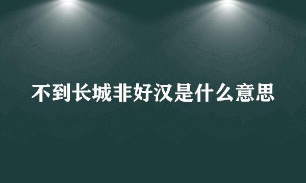 不到长城非好汉是什么意思