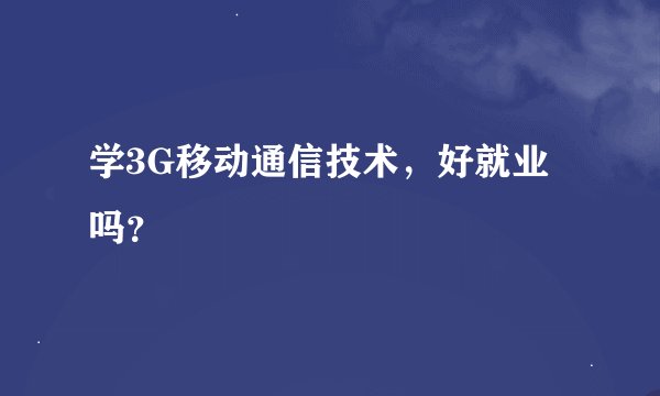 学3G移动通信技术，好就业吗？