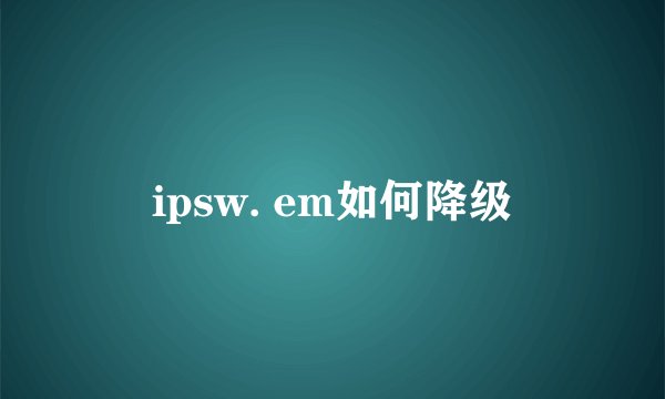ipsw. em如何降级