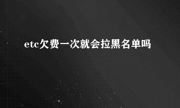 etc欠费一次就会拉黑名单吗