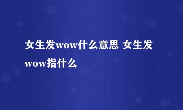 女生发wow什么意思 女生发wow指什么