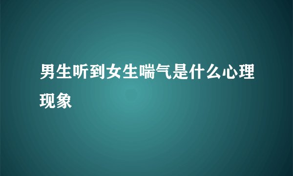 男生听到女生喘气是什么心理现象