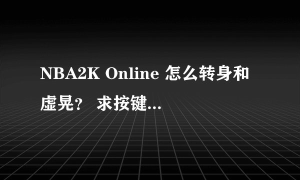 NBA2K Online 怎么转身和虚晃？ 求按键，别跟我讲什么靠打键，将具体点的