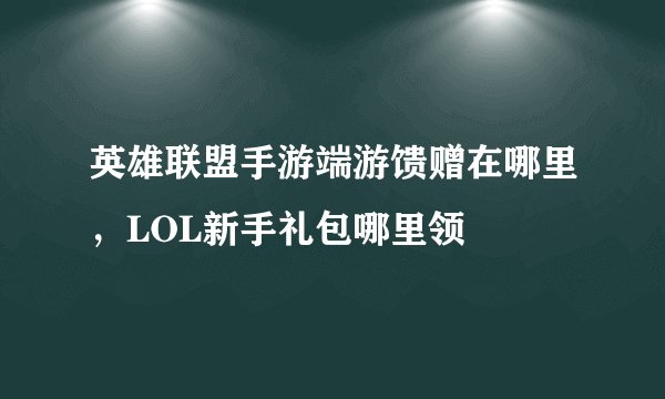 英雄联盟手游端游馈赠在哪里，LOL新手礼包哪里领