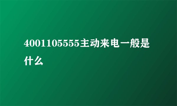 4001105555主动来电一般是什么