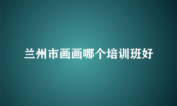 兰州市画画哪个培训班好
