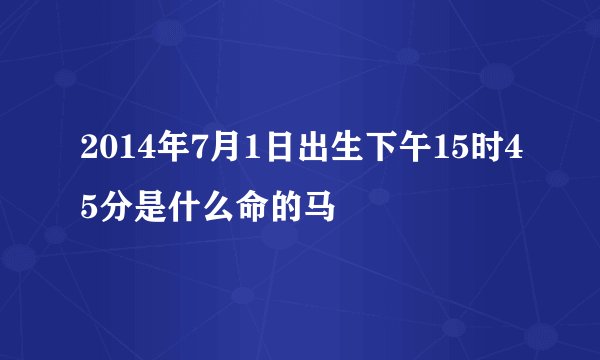 2014年7月1日出生下午15时45分是什么命的马