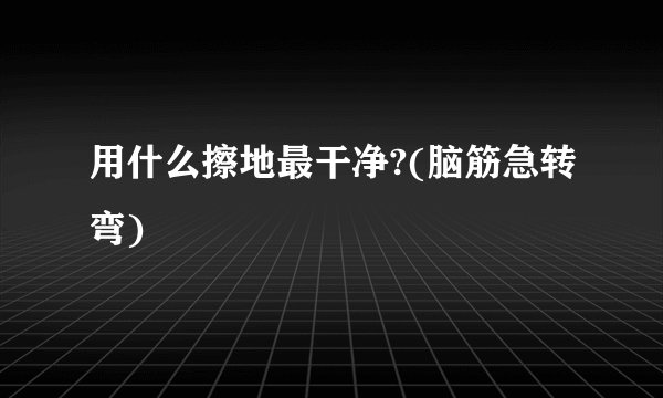 用什么擦地最干净?(脑筋急转弯)