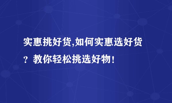 实惠挑好货,如何实惠选好货？教你轻松挑选好物！