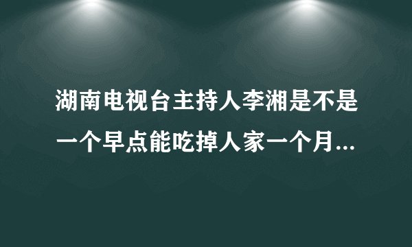 湖南电视台主持人李湘是不是一个早点能吃掉人家一个月的工资嘛