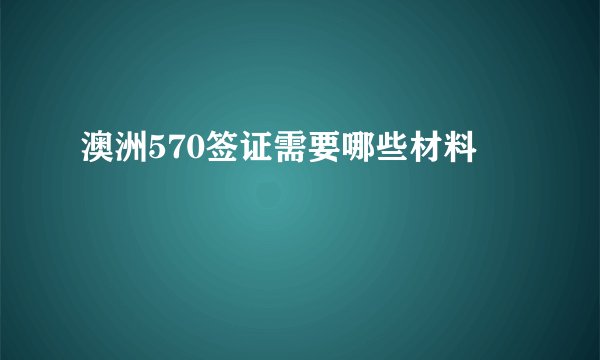 澳洲570签证需要哪些材料