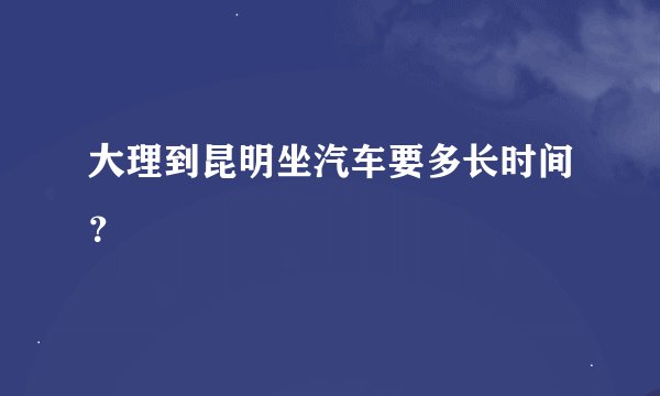 大理到昆明坐汽车要多长时间？