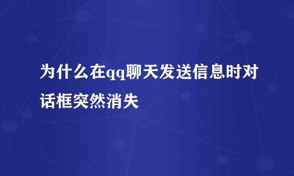 为什么在qq聊天发送信息时对话框突然消失