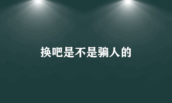 换吧是不是骗人的