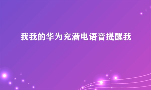 我我的华为充满电语音提醒我