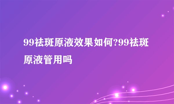 99祛斑原液效果如何?99祛斑原液管用吗