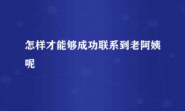 怎样才能够成功联系到老阿姨呢