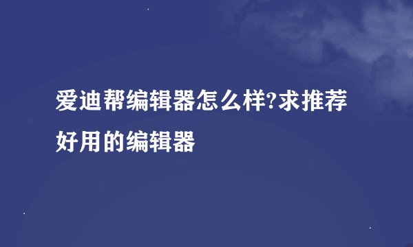 爱迪帮编辑器怎么样?求推荐好用的编辑器