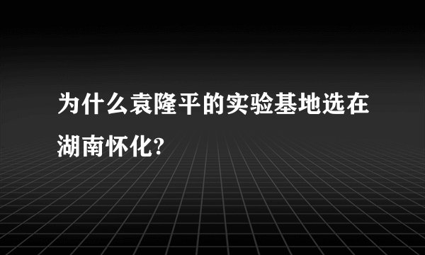 为什么袁隆平的实验基地选在湖南怀化?