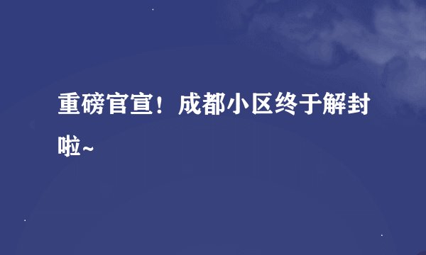 重磅官宣！成都小区终于解封啦~