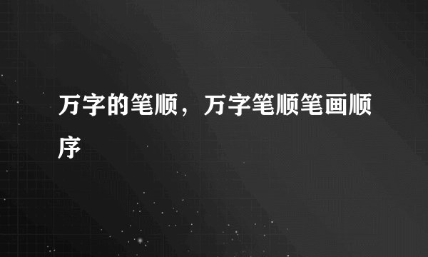 万字的笔顺，万字笔顺笔画顺序