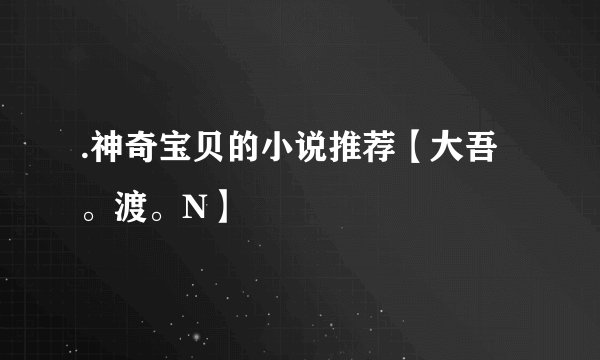 .神奇宝贝的小说推荐【大吾。渡。N】
