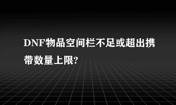 DNF物品空间栏不足或超出携带数量上限?