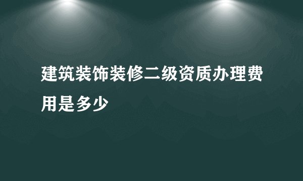建筑装饰装修二级资质办理费用是多少
